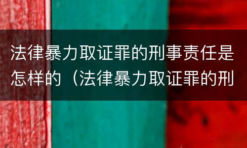 法律暴力取证罪的刑事责任是怎样的（法律暴力取证罪的刑事责任是怎样的）