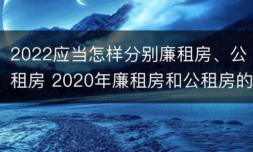 2022应当怎样分别廉租房、公租房 2020年廉租房和公租房的区别