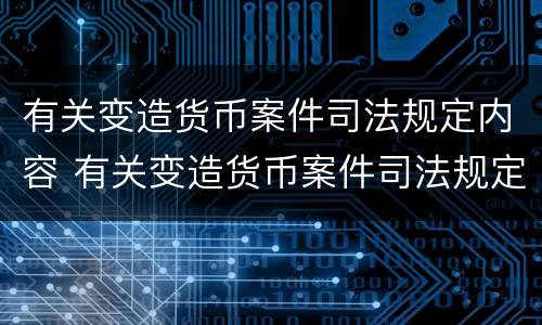 有关变造货币案件司法规定内容 有关变造货币案件司法规定内容有哪些