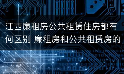 江西廉租房公共租赁住房都有何区别 廉租房和公共租赁房的区别