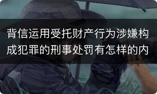 背信运用受托财产行为涉嫌构成犯罪的刑事处罚有怎样的内容