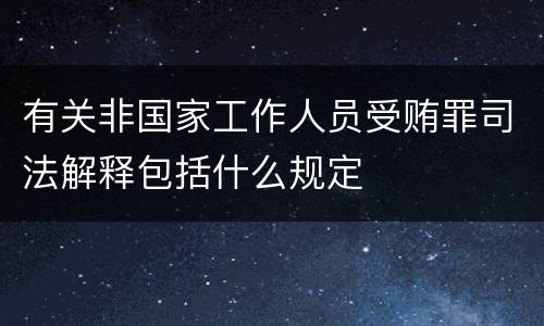 有关非国家工作人员受贿罪司法解释包括什么规定