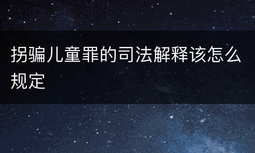 拐骗儿童罪的司法解释该怎么规定
