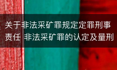 关于非法采矿罪规定定罪刑事责任 非法采矿罪的认定及量刑标准