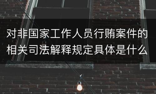 对非国家工作人员行贿案件的相关司法解释规定具体是什么