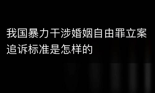 我国暴力干涉婚姻自由罪立案追诉标准是怎样的