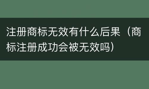 注册商标无效有什么后果（商标注册成功会被无效吗）