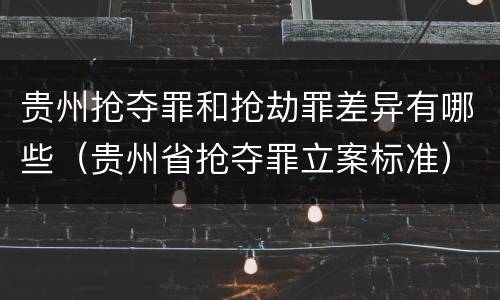 贵州抢夺罪和抢劫罪差异有哪些（贵州省抢夺罪立案标准）