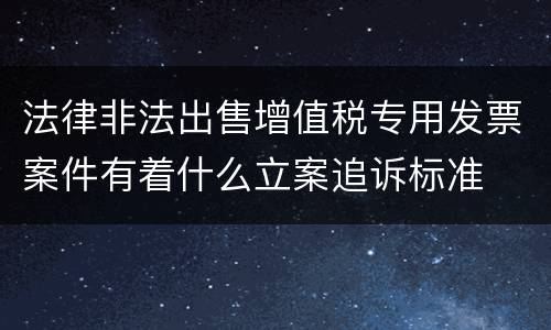 法律非法出售增值税专用发票案件有着什么立案追诉标准
