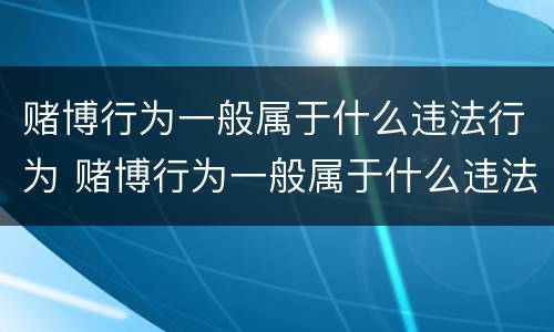 赌博行为一般属于什么违法行为 赌博行为一般属于什么违法行为类型