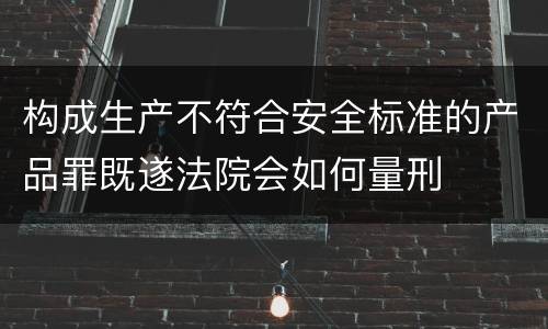 构成生产不符合安全标准的产品罪既遂法院会如何量刑