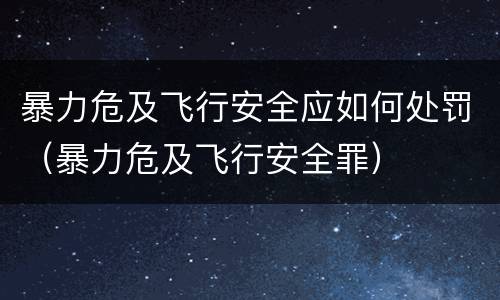暴力危及飞行安全应如何处罚（暴力危及飞行安全罪）
