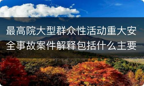最高院大型群众性活动重大安全事故案件解释包括什么主要规定