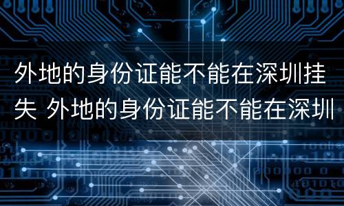 外地的身份证能不能在深圳挂失 外地的身份证能不能在深圳挂失银行卡