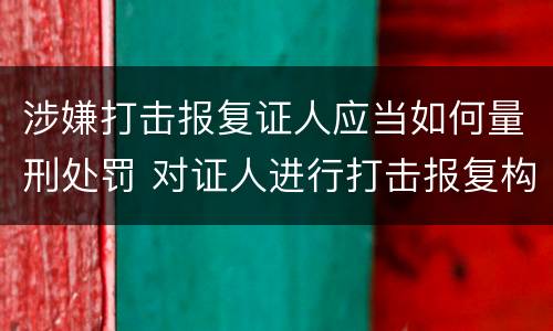 涉嫌打击报复证人应当如何量刑处罚 对证人进行打击报复构成什么罪