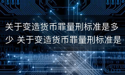 关于变造货币罪量刑标准是多少 关于变造货币罪量刑标准是多少条