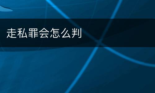 走私罪会怎么判