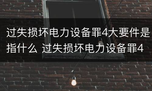 过失损坏电力设备罪4大要件是指什么 过失损坏电力设备罪4大要件是指什么意思