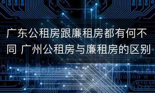 广东公租房跟廉租房都有何不同 广州公租房与廉租房的区别