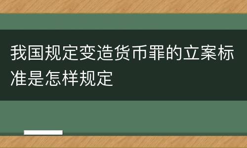 我国规定变造货币罪的立案标准是怎样规定