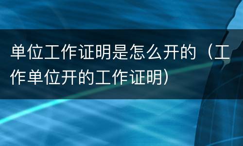 单位工作证明是怎么开的（工作单位开的工作证明）