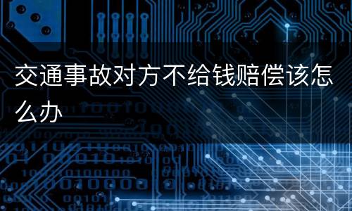 交通事故对方不给钱赔偿该怎么办