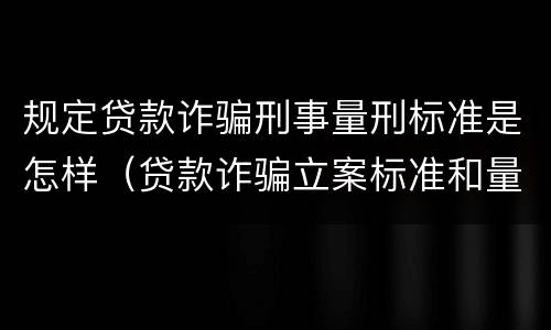 规定贷款诈骗刑事量刑标准是怎样（贷款诈骗立案标准和量刑标准）