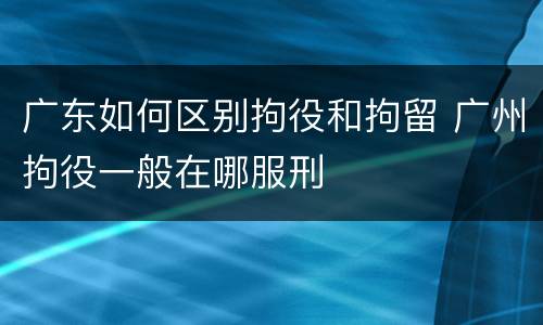 广东如何区别拘役和拘留 广州拘役一般在哪服刑