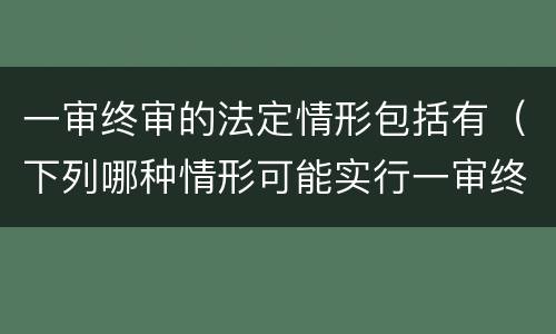 一审终审的法定情形包括有（下列哪种情形可能实行一审终审）