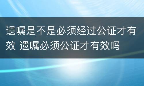 遗嘱是不是必须经过公证才有效 遗嘱必须公证才有效吗