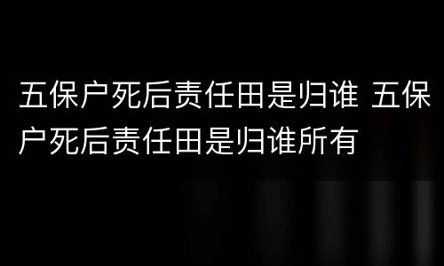 五保户死后责任田是归谁 五保户死后责任田是归谁所有