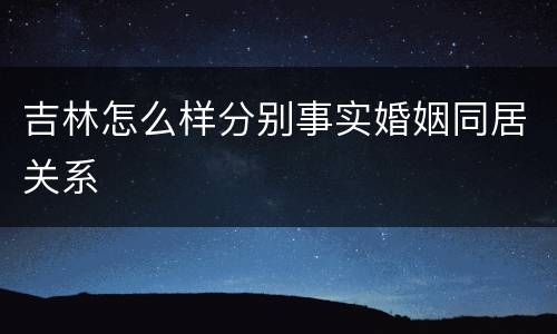 吉林怎么样分别事实婚姻同居关系