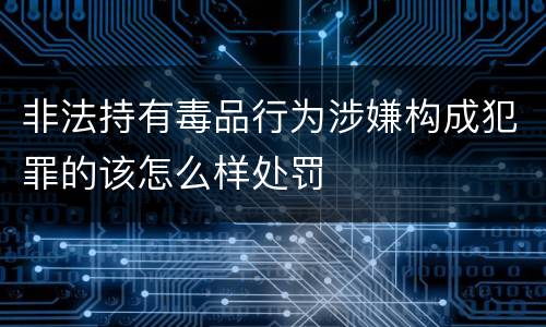 非法持有毒品行为涉嫌构成犯罪的该怎么样处罚
