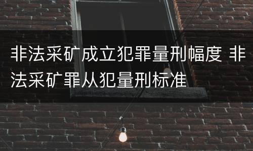 非法采矿成立犯罪量刑幅度 非法采矿罪从犯量刑标准