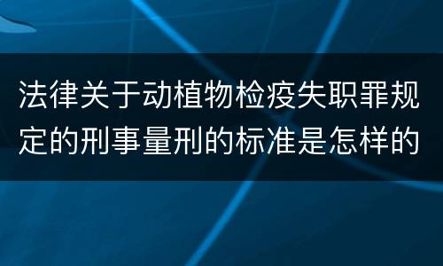 法律关于动植物检疫失职罪规定的刑事量刑的标准是怎样的