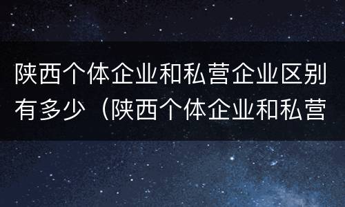 陕西个体企业和私营企业区别有多少（陕西个体企业和私营企业区别有多少个）