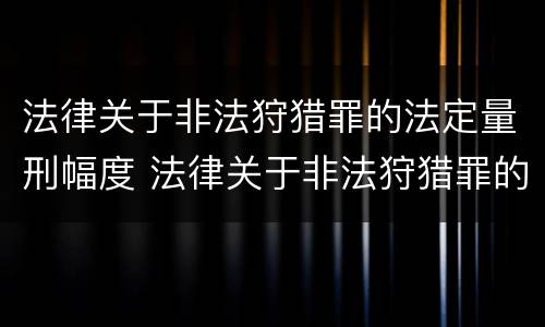 法律关于非法狩猎罪的法定量刑幅度 法律关于非法狩猎罪的法定量刑幅度是多少