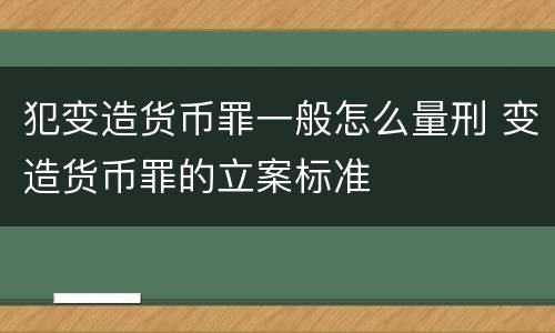 犯变造货币罪一般怎么量刑 变造货币罪的立案标准