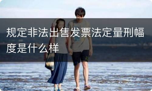 规定非法出售发票法定量刑幅度是什么样