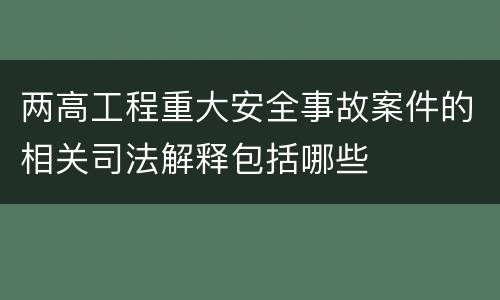 两高工程重大安全事故案件的相关司法解释包括哪些