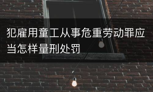 犯雇用童工从事危重劳动罪应当怎样量刑处罚