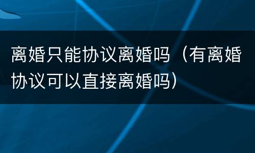 离婚只能协议离婚吗（有离婚协议可以直接离婚吗）