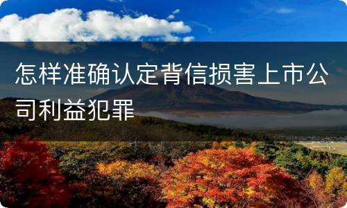 怎样准确认定背信损害上市公司利益犯罪
