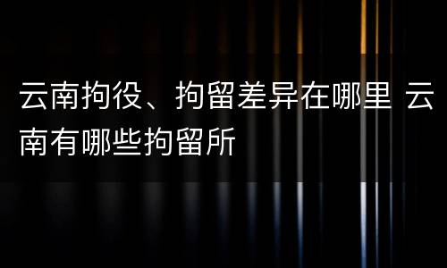 云南拘役、拘留差异在哪里 云南有哪些拘留所