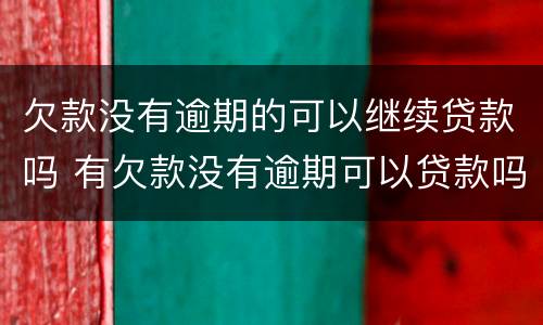 欠款没有逾期的可以继续贷款吗 有欠款没有逾期可以贷款吗