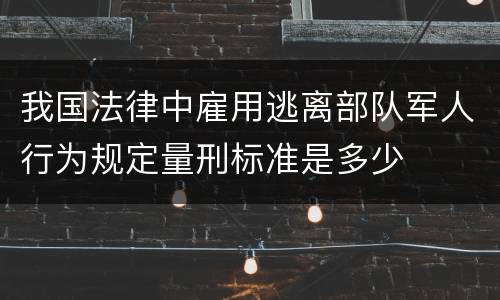 我国法律中雇用逃离部队军人行为规定量刑标准是多少
