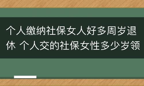 个人缴纳社保女人好多周岁退休 个人交的社保女性多少岁领退休金
