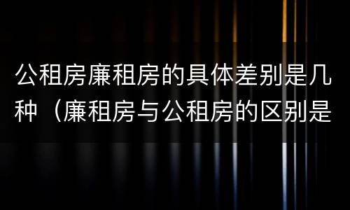 公租房廉租房的具体差别是几种（廉租房与公租房的区别是什么）