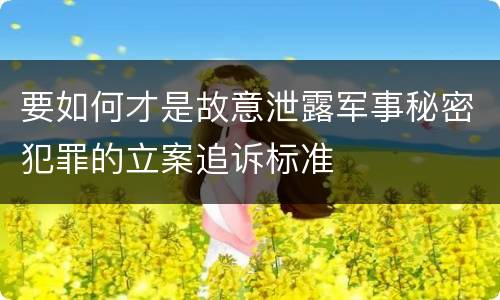 要如何才是故意泄露军事秘密犯罪的立案追诉标准