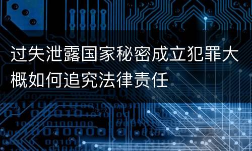 过失泄露国家秘密成立犯罪大概如何追究法律责任